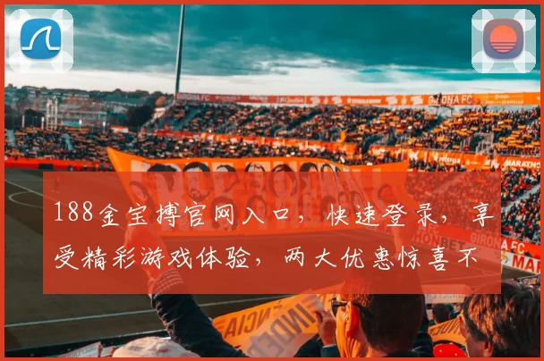 188金宝搏官网入口，快速登录，享受精彩游戏体验，两大优惠惊喜不断
