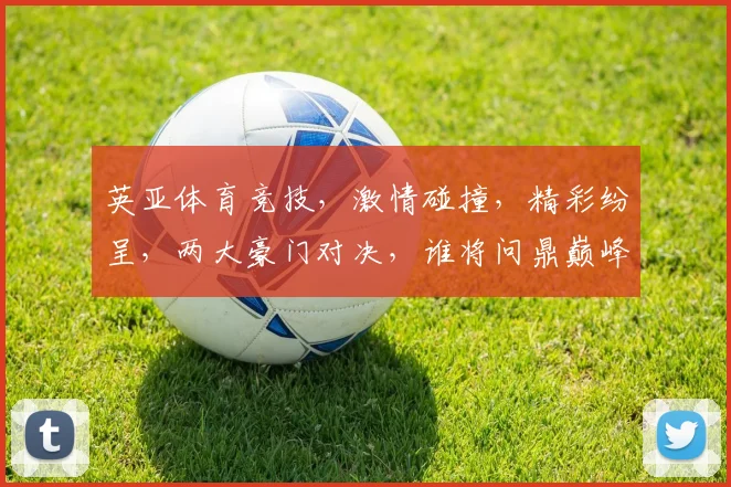 英亚体育竞技，激情碰撞，精彩纷呈，两大豪门对决，谁将问鼎巅峰