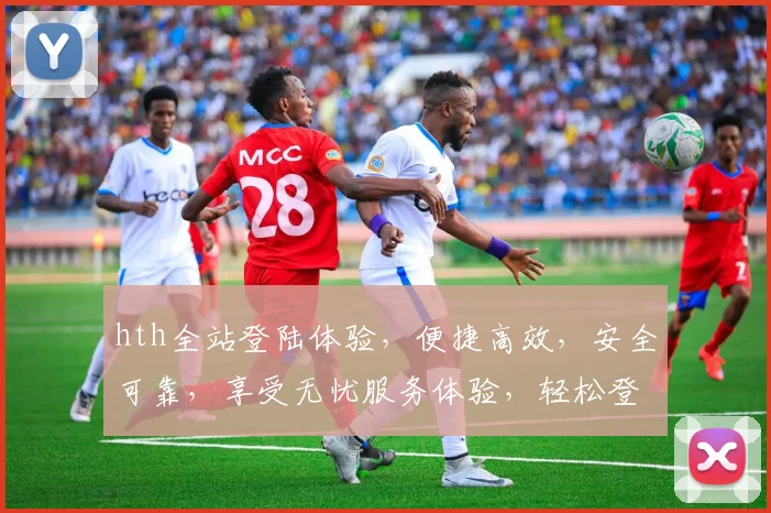 hth全站登陆体验，便捷高效，安全可靠，享受无忧服务体验，轻松登录，轻松生活