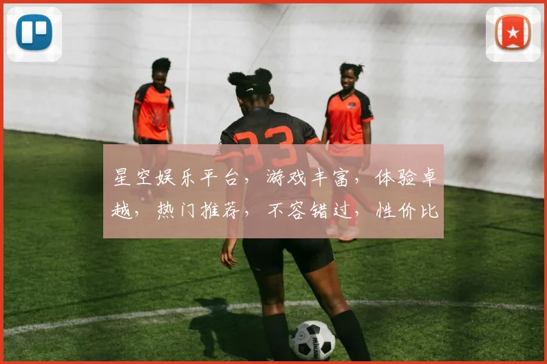星空娱乐平台，游戏丰富，体验卓越，热门推荐，不容错过，性价比高，值得信赖。